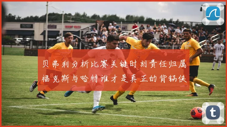 贝弗利分析比赛关键时刻责任归属福克斯与哈特谁才是真正的背锅侠