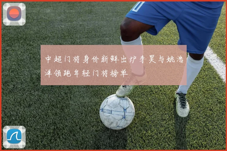 中超门将身价新鲜出炉李昊与姚浩洋领跑年轻门将榜单
