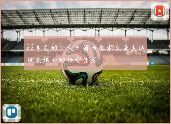 22年前的今天火箭与魔术交易麦迪姚麦组合的传奇开启